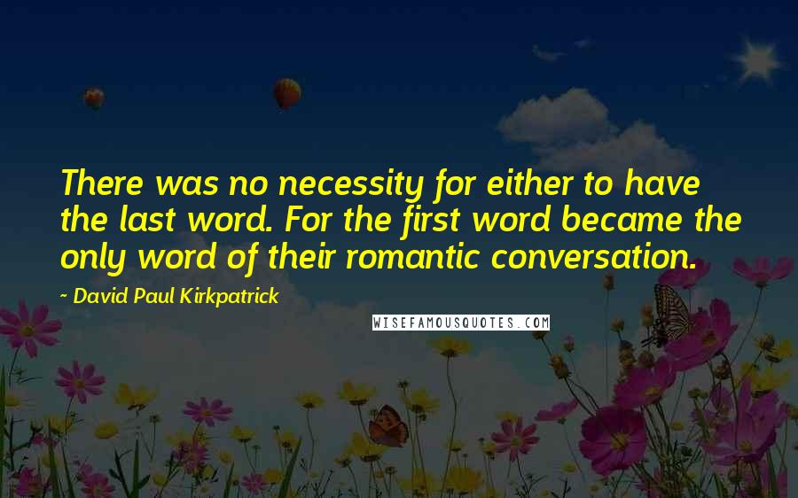 David Paul Kirkpatrick Quotes: There was no necessity for either to have the last word. For the first word became the only word of their romantic conversation.