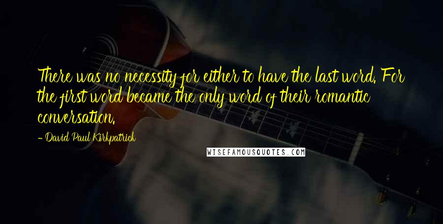 David Paul Kirkpatrick Quotes: There was no necessity for either to have the last word. For the first word became the only word of their romantic conversation.