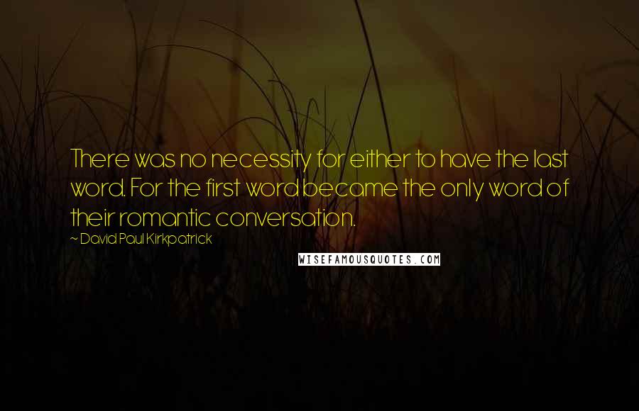 David Paul Kirkpatrick Quotes: There was no necessity for either to have the last word. For the first word became the only word of their romantic conversation.