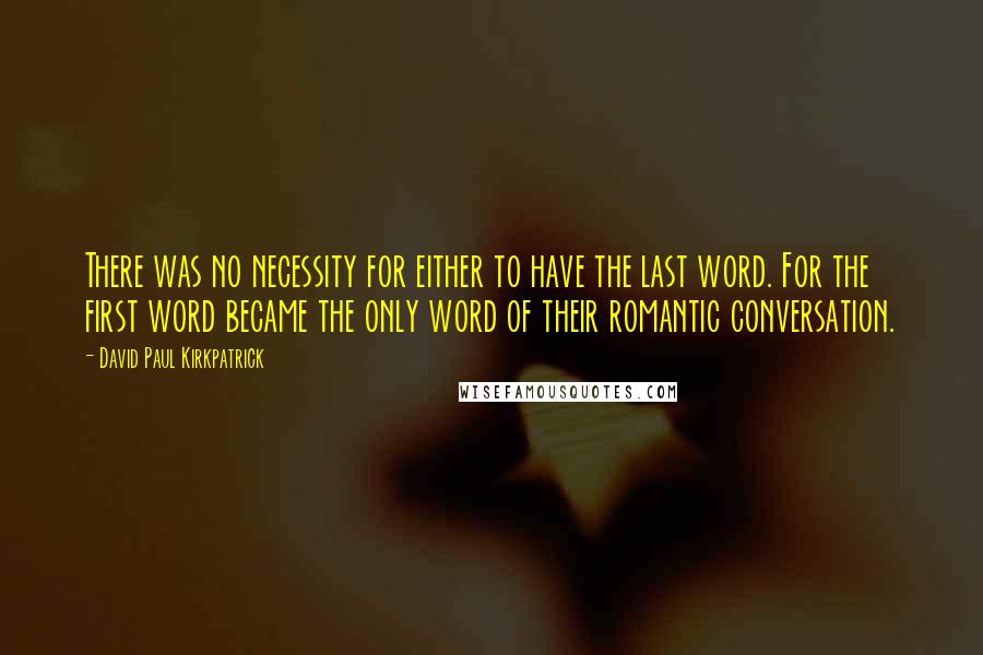 David Paul Kirkpatrick Quotes: There was no necessity for either to have the last word. For the first word became the only word of their romantic conversation.