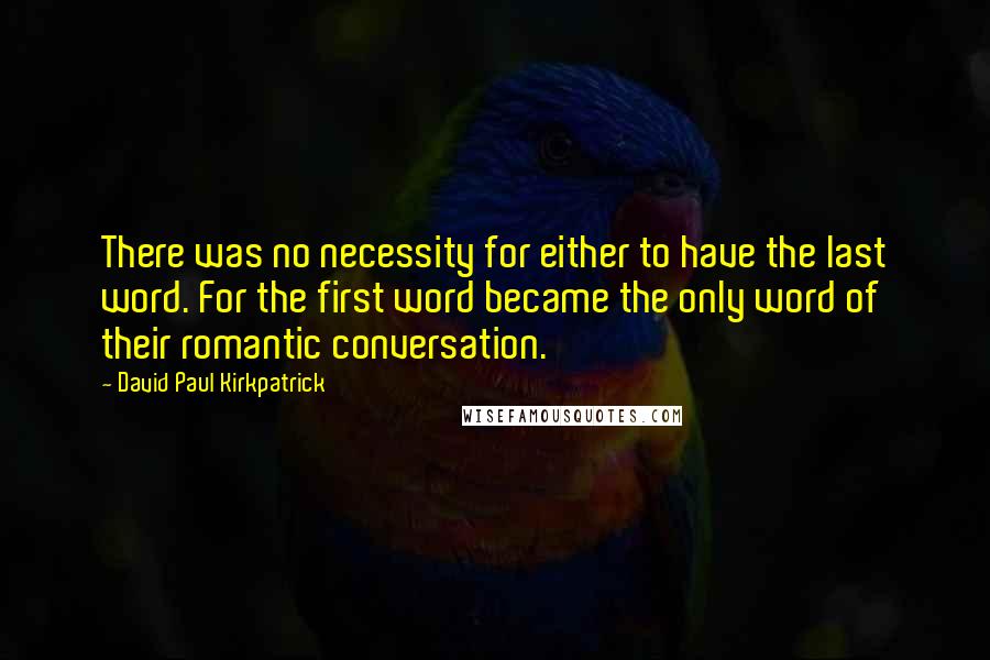 David Paul Kirkpatrick Quotes: There was no necessity for either to have the last word. For the first word became the only word of their romantic conversation.