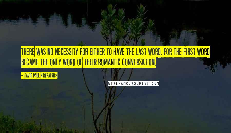 David Paul Kirkpatrick Quotes: There was no necessity for either to have the last word. For the first word became the only word of their romantic conversation.