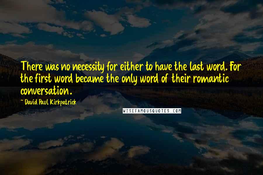 David Paul Kirkpatrick Quotes: There was no necessity for either to have the last word. For the first word became the only word of their romantic conversation.