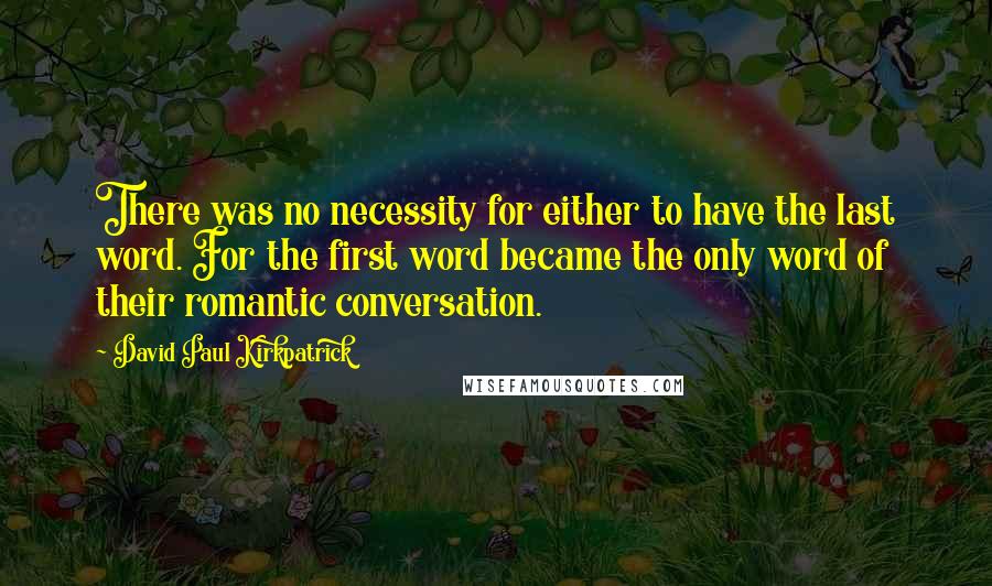 David Paul Kirkpatrick Quotes: There was no necessity for either to have the last word. For the first word became the only word of their romantic conversation.