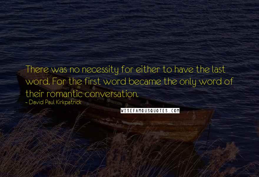 David Paul Kirkpatrick Quotes: There was no necessity for either to have the last word. For the first word became the only word of their romantic conversation.