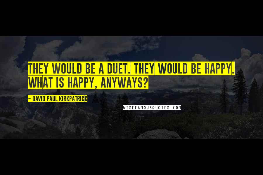 David Paul Kirkpatrick Quotes: They would be a duet. They would be happy. What is happy, anyways?