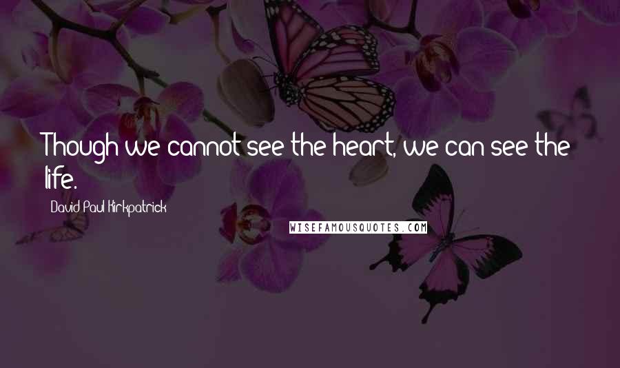 David Paul Kirkpatrick Quotes: Though we cannot see the heart, we can see the life.