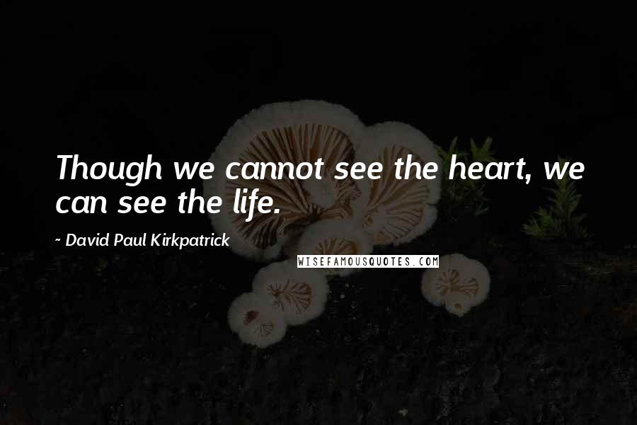 David Paul Kirkpatrick Quotes: Though we cannot see the heart, we can see the life.