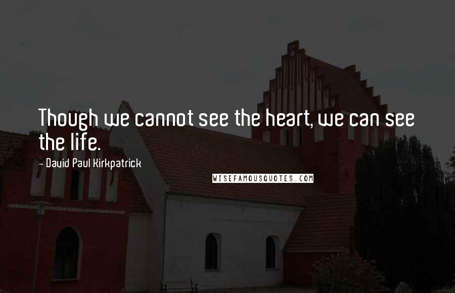 David Paul Kirkpatrick Quotes: Though we cannot see the heart, we can see the life.