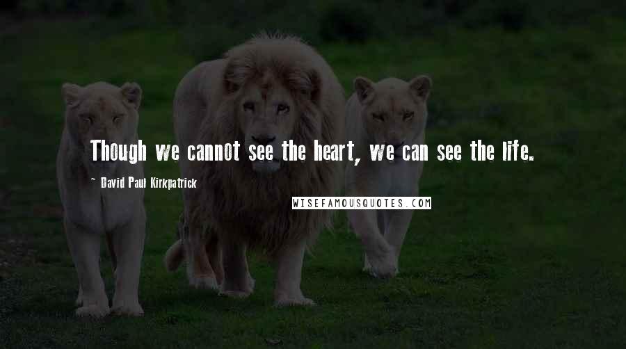 David Paul Kirkpatrick Quotes: Though we cannot see the heart, we can see the life.