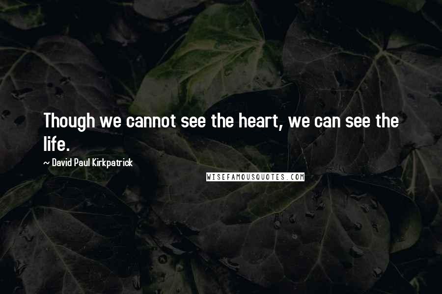 David Paul Kirkpatrick Quotes: Though we cannot see the heart, we can see the life.