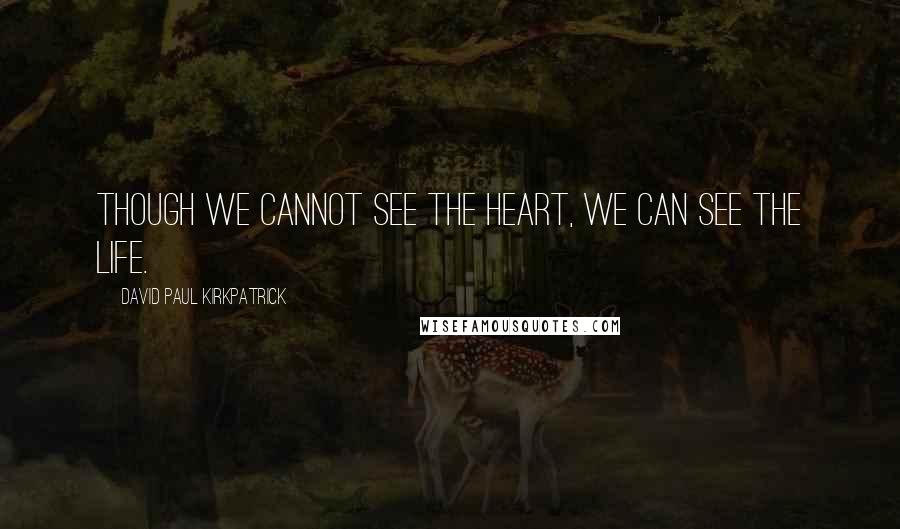 David Paul Kirkpatrick Quotes: Though we cannot see the heart, we can see the life.