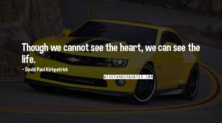 David Paul Kirkpatrick Quotes: Though we cannot see the heart, we can see the life.