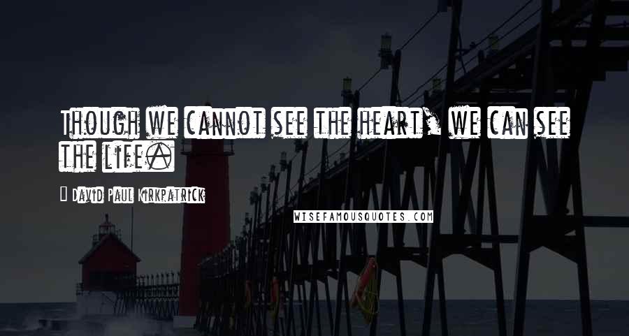 David Paul Kirkpatrick Quotes: Though we cannot see the heart, we can see the life.