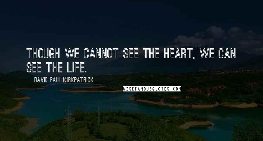 David Paul Kirkpatrick Quotes: Though we cannot see the heart, we can see the life.