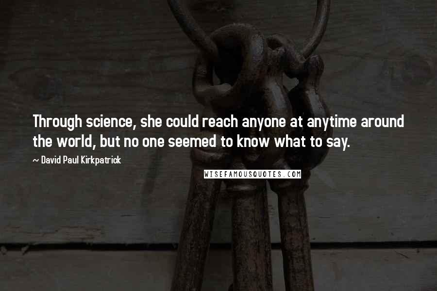 David Paul Kirkpatrick Quotes: Through science, she could reach anyone at anytime around the world, but no one seemed to know what to say.