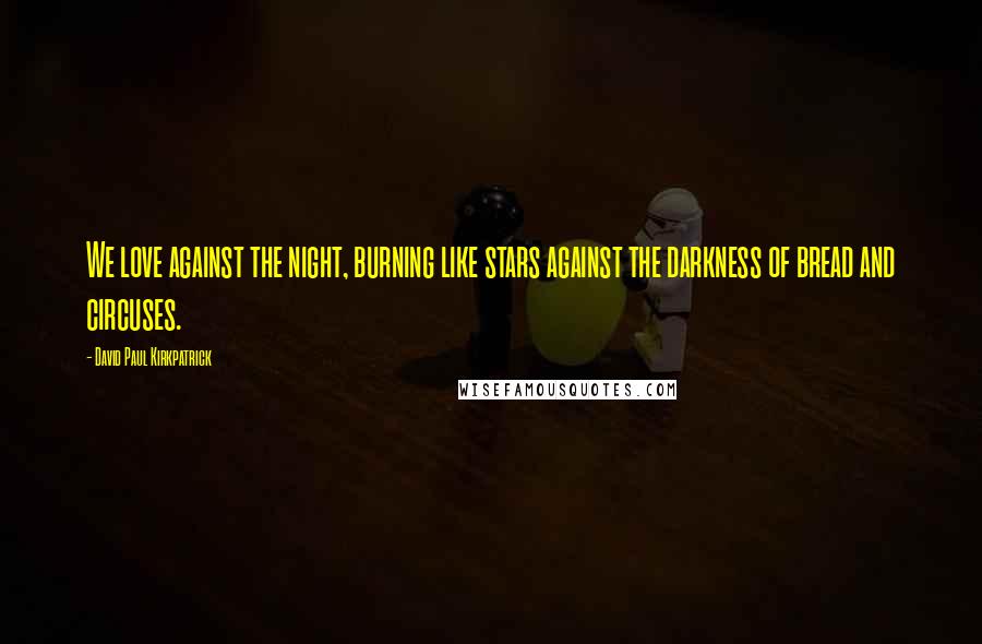 David Paul Kirkpatrick Quotes: We love against the night, burning like stars against the darkness of bread and circuses.