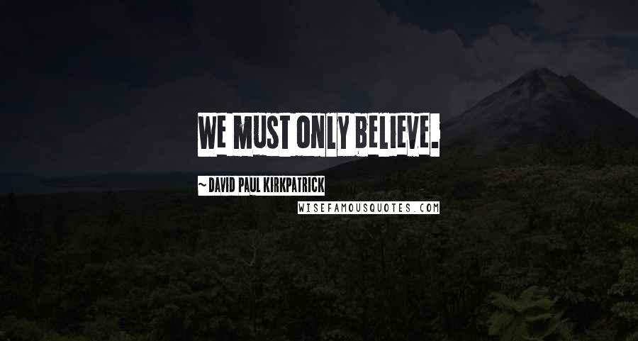 David Paul Kirkpatrick Quotes: We must only believe.