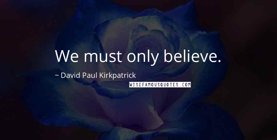 David Paul Kirkpatrick Quotes: We must only believe.