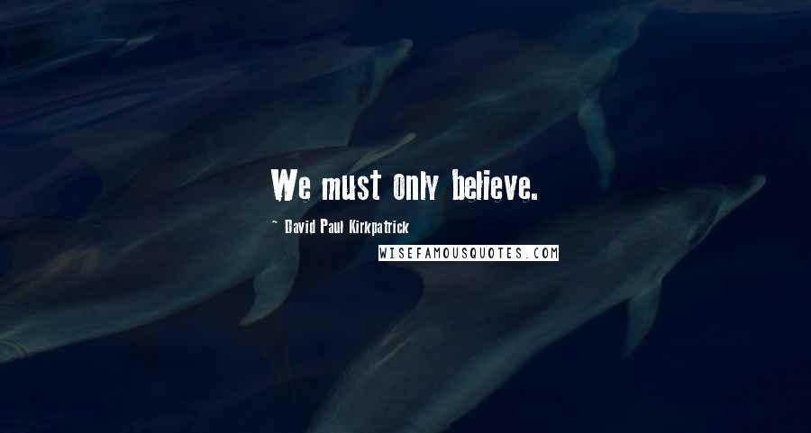 David Paul Kirkpatrick Quotes: We must only believe.