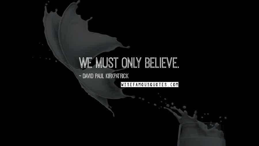 David Paul Kirkpatrick Quotes: We must only believe.