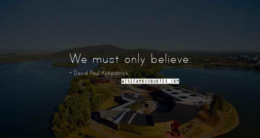 David Paul Kirkpatrick Quotes: We must only believe.