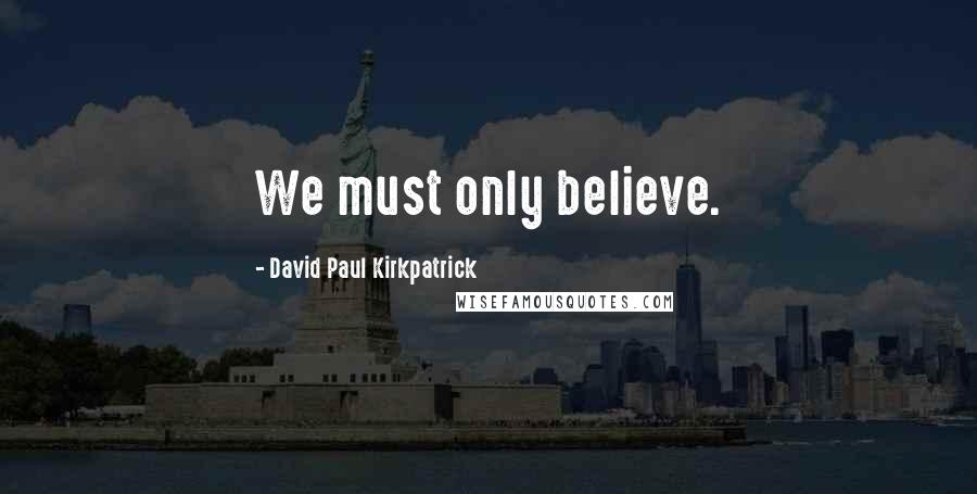 David Paul Kirkpatrick Quotes: We must only believe.