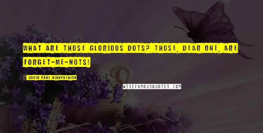 David Paul Kirkpatrick Quotes: What are those glorious dots? Those, dear one, are forget-me-nots!