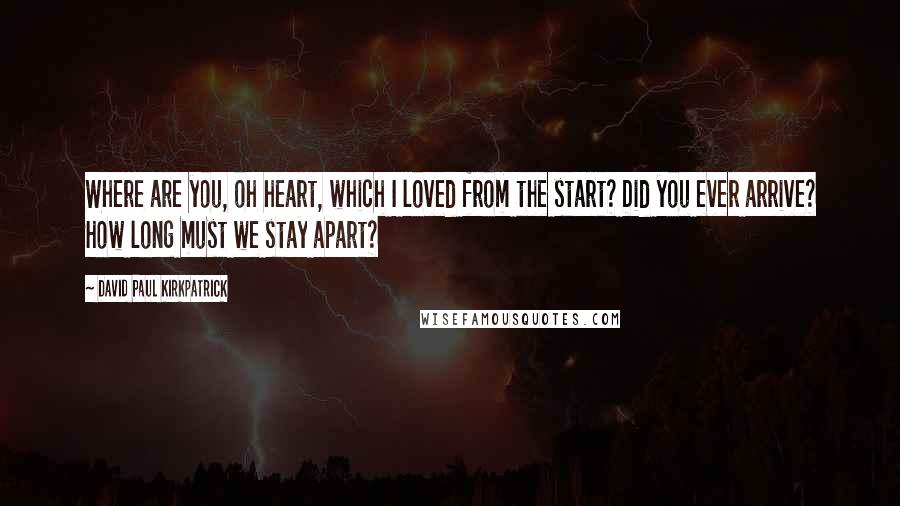 David Paul Kirkpatrick Quotes: Where are you, oh heart, which I loved from the start? Did you ever arrive? How long must we stay apart?