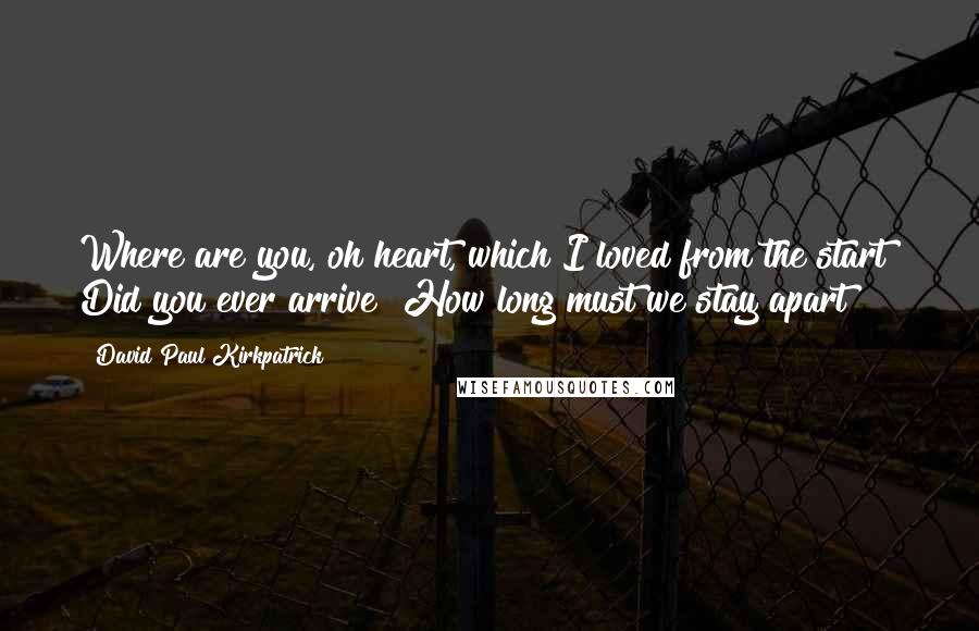 David Paul Kirkpatrick Quotes: Where are you, oh heart, which I loved from the start? Did you ever arrive? How long must we stay apart?