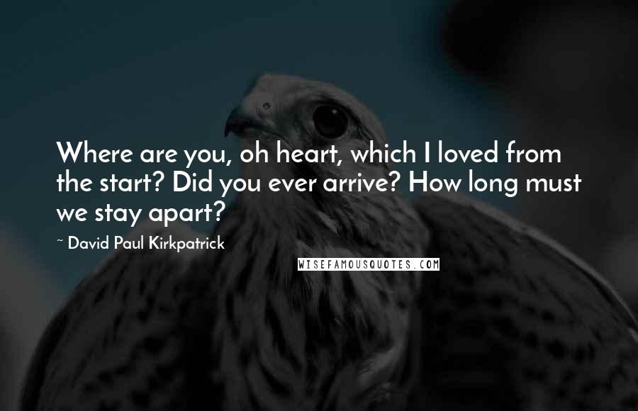 David Paul Kirkpatrick Quotes: Where are you, oh heart, which I loved from the start? Did you ever arrive? How long must we stay apart?
