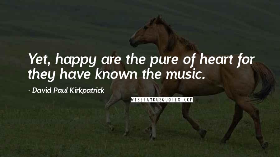 David Paul Kirkpatrick Quotes: Yet, happy are the pure of heart for they have known the music.