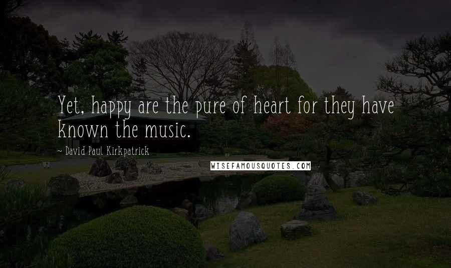 David Paul Kirkpatrick Quotes: Yet, happy are the pure of heart for they have known the music.