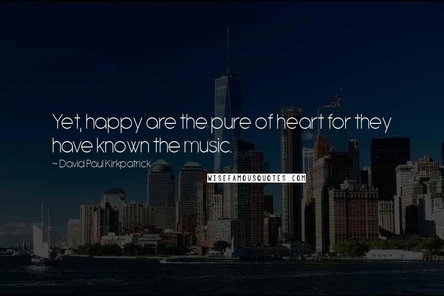David Paul Kirkpatrick Quotes: Yet, happy are the pure of heart for they have known the music.