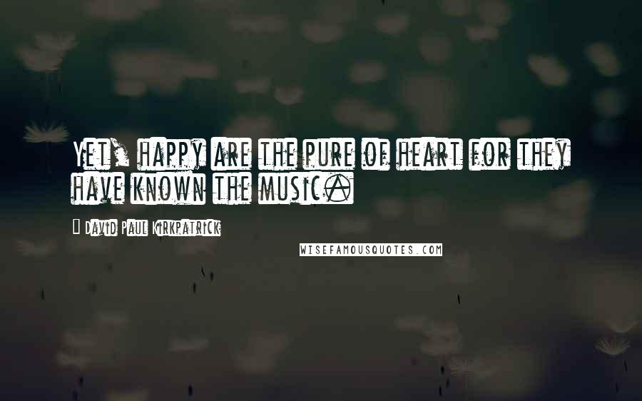 David Paul Kirkpatrick Quotes: Yet, happy are the pure of heart for they have known the music.