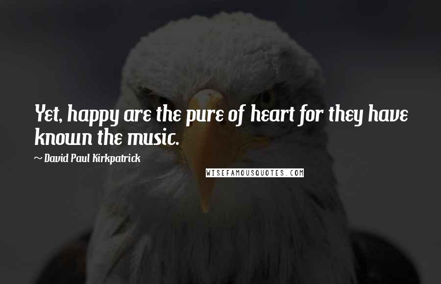 David Paul Kirkpatrick Quotes: Yet, happy are the pure of heart for they have known the music.