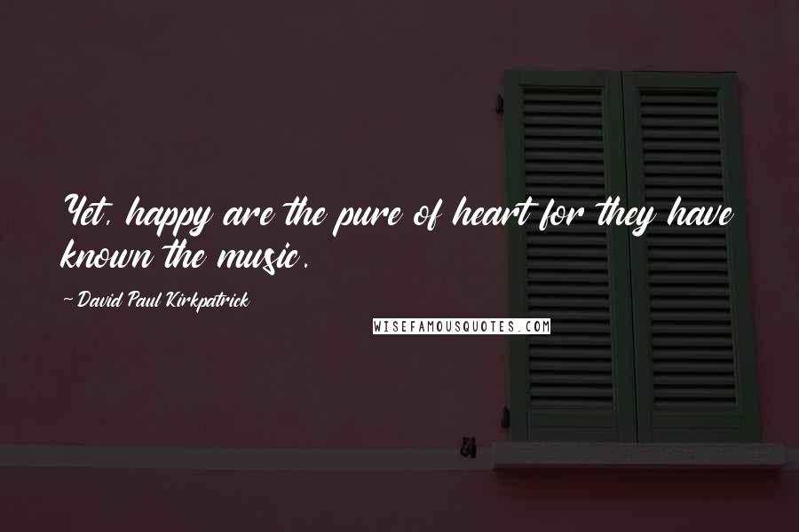 David Paul Kirkpatrick Quotes: Yet, happy are the pure of heart for they have known the music.