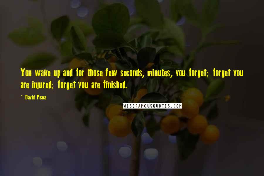 David Peace Quotes: You wake up and for those few seconds, minutes, you forget; forget you are injured; forget you are finished.