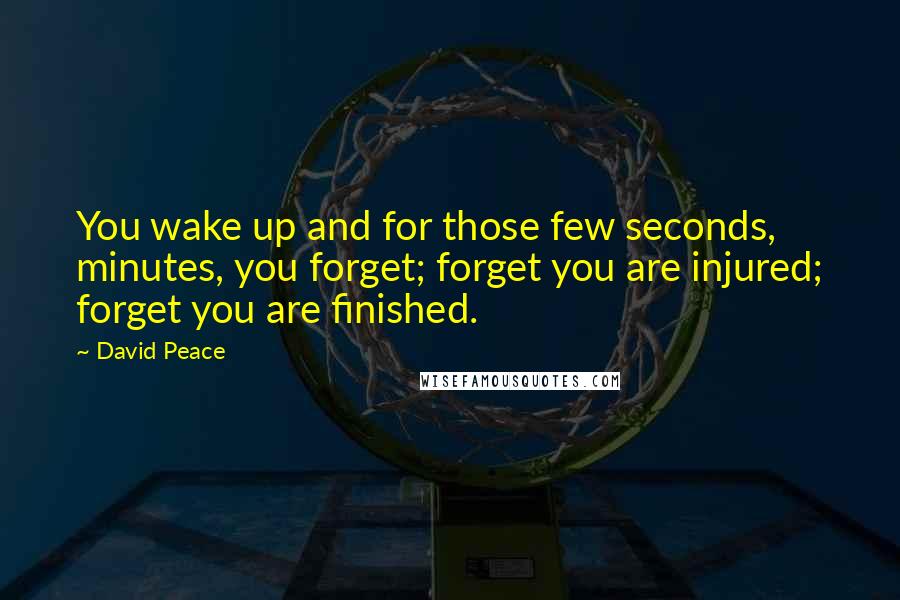 David Peace Quotes: You wake up and for those few seconds, minutes, you forget; forget you are injured; forget you are finished.