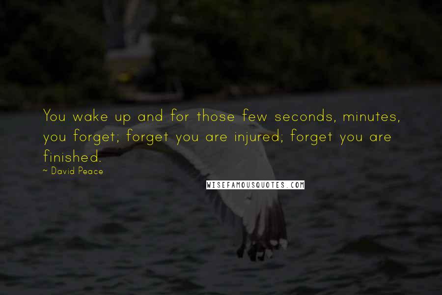 David Peace Quotes: You wake up and for those few seconds, minutes, you forget; forget you are injured; forget you are finished.