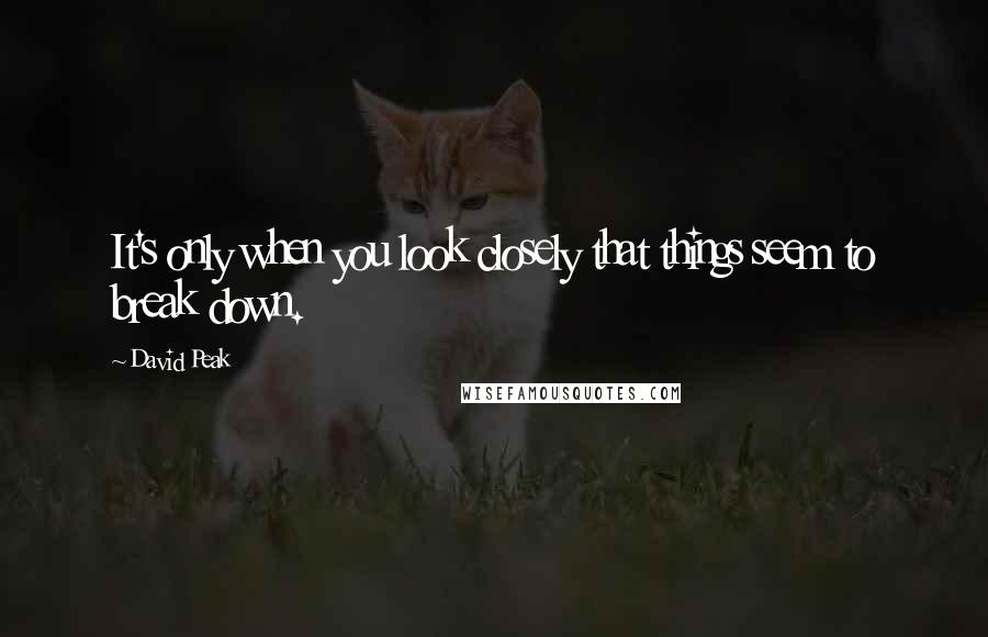 David Peak Quotes: It's only when you look closely that things seem to break down.