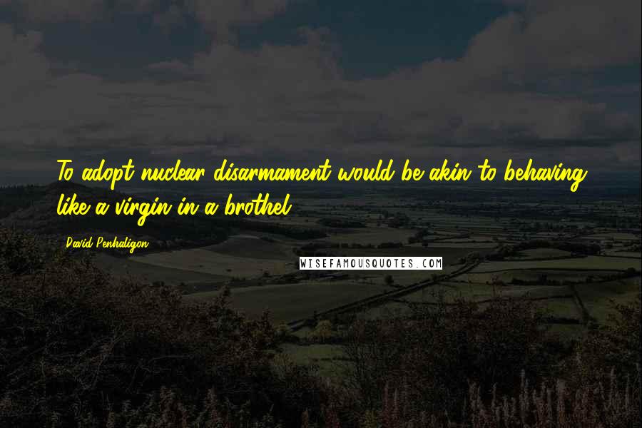 David Penhaligon Quotes: To adopt nuclear disarmament would be akin to behaving like a virgin in a brothel.