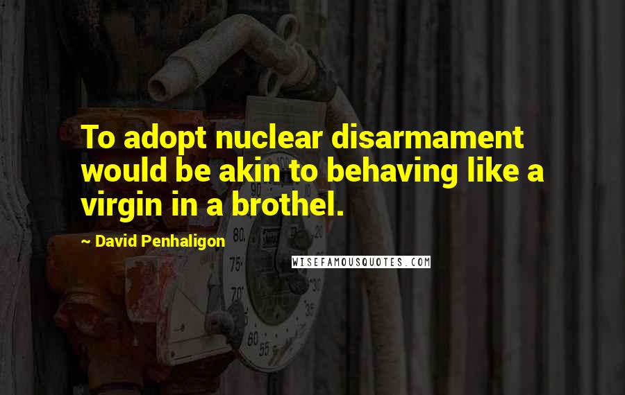 David Penhaligon Quotes: To adopt nuclear disarmament would be akin to behaving like a virgin in a brothel.