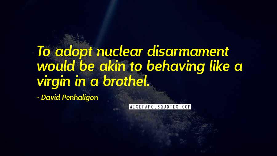 David Penhaligon Quotes: To adopt nuclear disarmament would be akin to behaving like a virgin in a brothel.