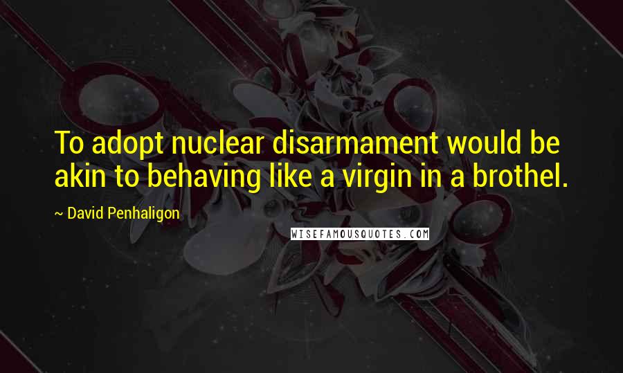David Penhaligon Quotes: To adopt nuclear disarmament would be akin to behaving like a virgin in a brothel.