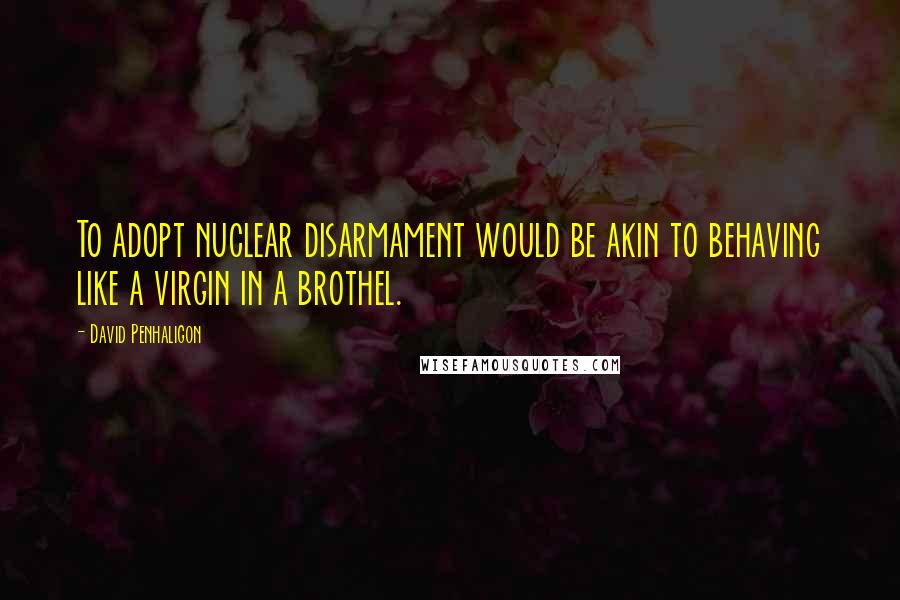 David Penhaligon Quotes: To adopt nuclear disarmament would be akin to behaving like a virgin in a brothel.