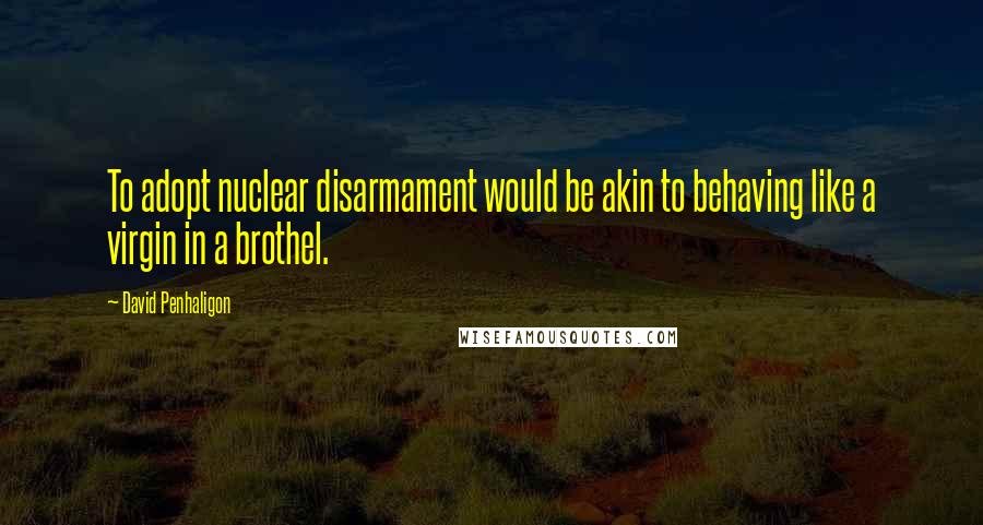 David Penhaligon Quotes: To adopt nuclear disarmament would be akin to behaving like a virgin in a brothel.