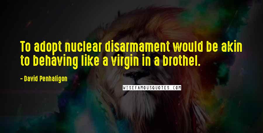 David Penhaligon Quotes: To adopt nuclear disarmament would be akin to behaving like a virgin in a brothel.