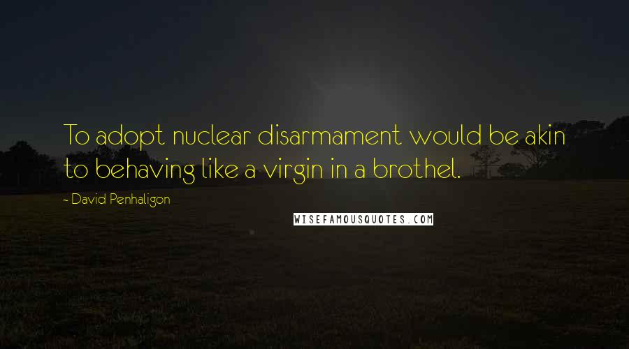 David Penhaligon Quotes: To adopt nuclear disarmament would be akin to behaving like a virgin in a brothel.