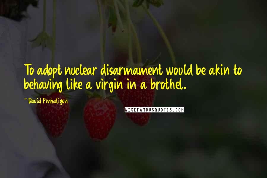 David Penhaligon Quotes: To adopt nuclear disarmament would be akin to behaving like a virgin in a brothel.